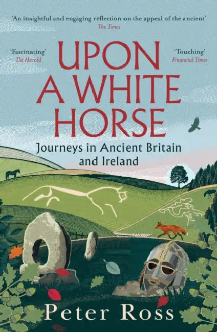 Upon a White Horse: Journeys in Ancient Britain and Ireland by Peter Ross