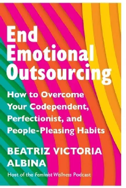 End Emotional Outsourcing: How to Overcome Your Codependent, Perfectionist, People-Pleasing Habits by Beatriz Victoria Albina