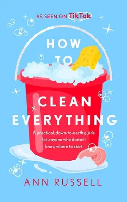 How to Clean Everything: A Practical, Down to Earth Guide for Anyone Who Doesn't Know Where to Start by Ann Russell