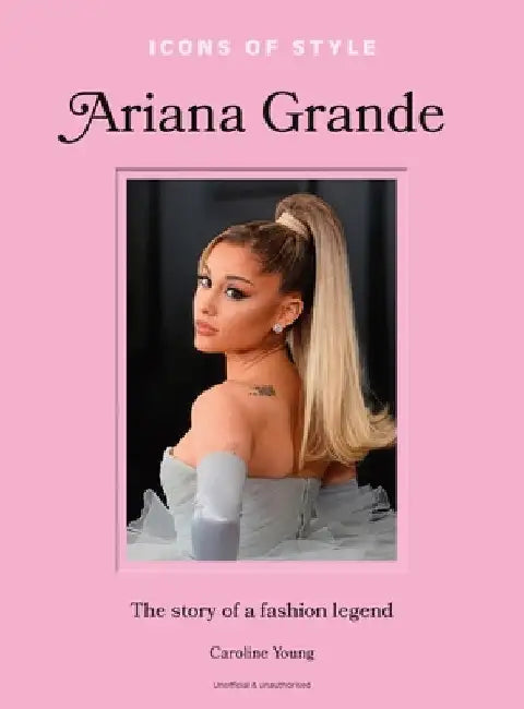 Icons of Style: Ariana Grande: The Story of a Fashion Legend by Caroline Young