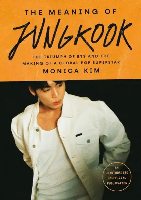 The Meaning of Jungkook: The Triumph of BTS and The Making of a Global Superstar: the must-have book to celebrate BTS' reunion and ARIRANG by Monica Kim