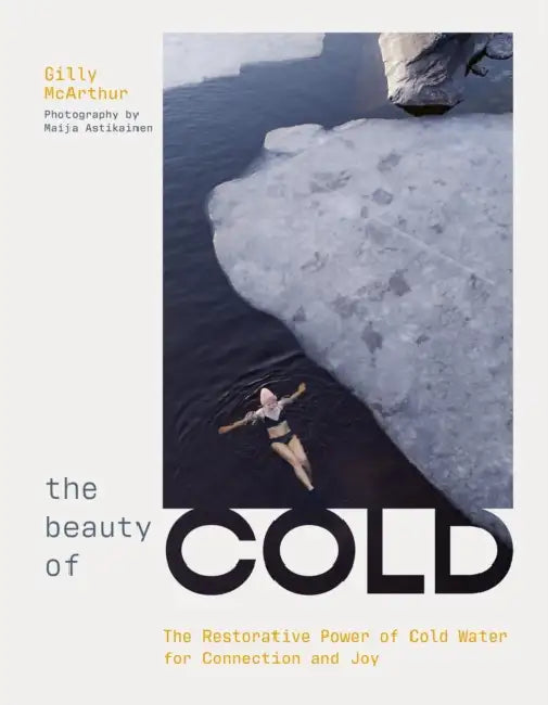 The Beauty of Cold: The Restorative Power of Cold Water for Connection and Joy by Gilly McArthur