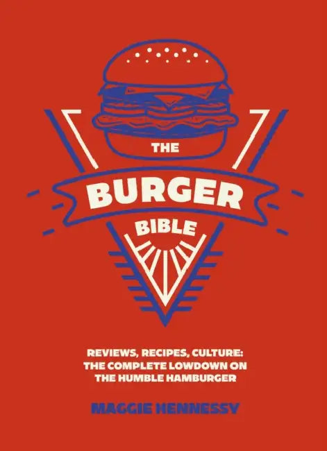 The Burger Bible: Everything You Need to Know about the Humble Hamburger by Maggie Hennessy