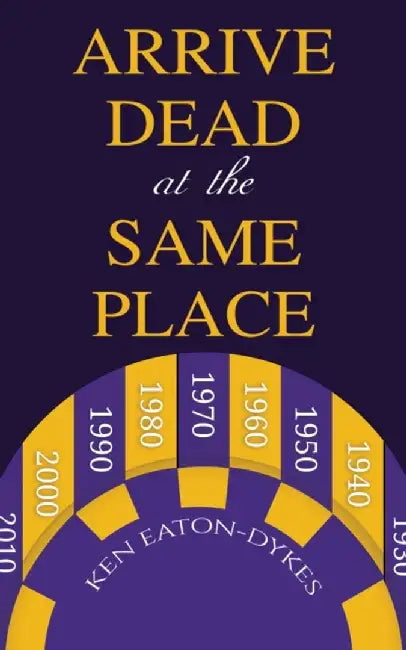 Arrive Dead at the Same Place by Ken Eaton-Dykes