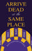 Arrive Dead at the Same Place by Ken Eaton-Dykes