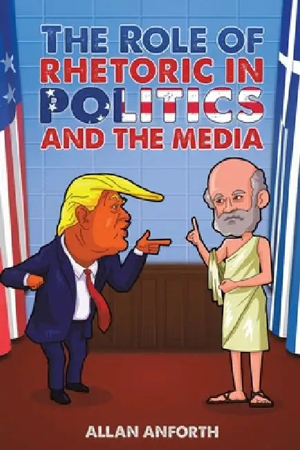 The Role of Rhetoric in Politics and the Media by Allan Anforth