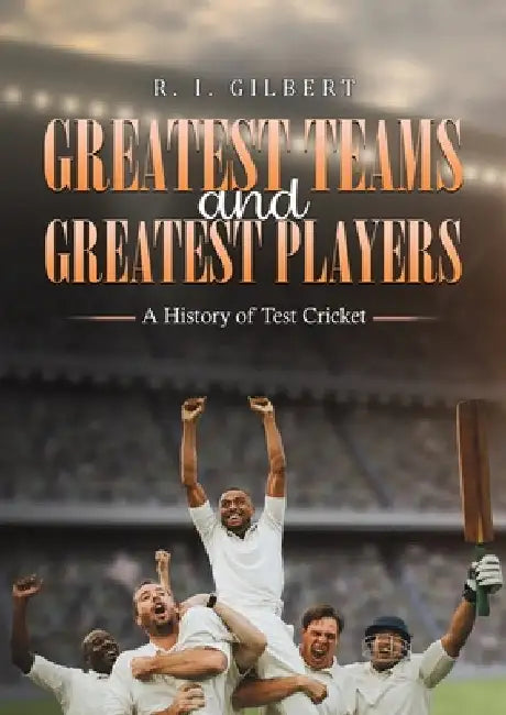 Greatest Teams and Greatest Players A History of Test Cricket by R. I. Gilbert