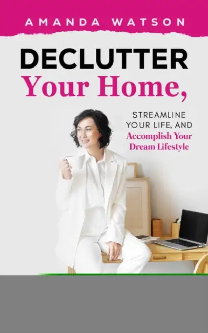 Declutter Your Home, Streamline Your Life, and Accomplish Your Dream Lifestyle by Amanda Watson