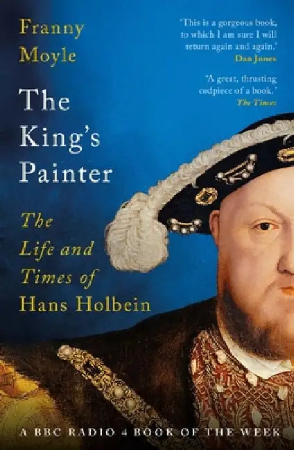 The King's Painter: The Life and Times of Hans Holbein by Franny Moyle