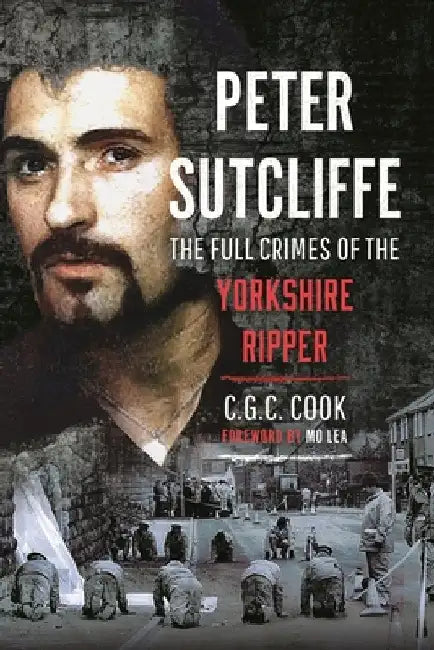 Peter Sutcliffe: The Full Crimes of the Yorkshire Ripper by Chris Cook
