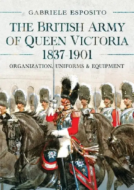 The British Army of Queen Victoria, 1837-1901: Organization, Uniforms and Equipment by Gabriele Esposito