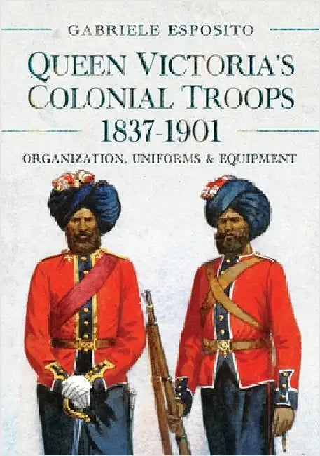 Queen Victoria's Colonial Troops, 1837-1901: Organization, Uniforms and Equipment by Gabriele Esposito