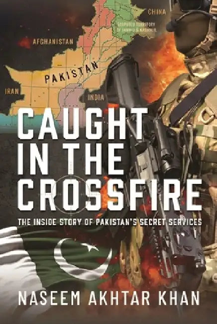 Caught in the Crossfire: The Inside Story of Pakistan's Secret Services by Naseem Akhtar Khan
