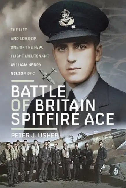 Battle of Britain Spitfire Ace: The Life and Loss of One of the Few, Flight Lieutenant William Henry Nelson Dfc by Peter J. Usher