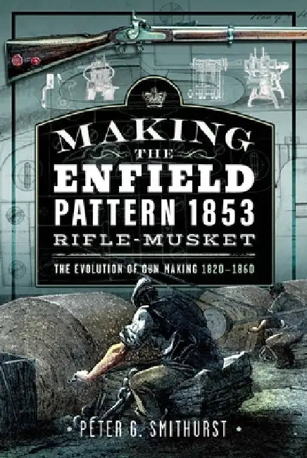 Making the Enfield Pattern 1853 Rifle-Musket: The Evolution of Gun Making, 1820-1860 by Peter G. Smithurst