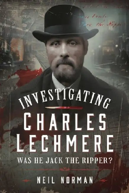 Investigating Charles Lechmere: Was He Jack the Ripper? by Neil Norman