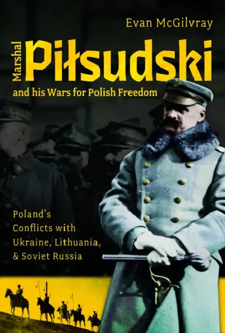 Marshal Pilsudski and His Wars for Polish Freedom: Poland's Conflicts with Ukraine, Lithuania and Soviet Russia by Evan McGilvray