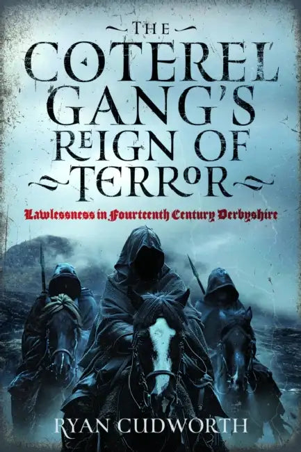 The Coterel Gang's Reign of Terror: Lawlessness in Fourteenth Century Derbyshire by Ryan Cudworth