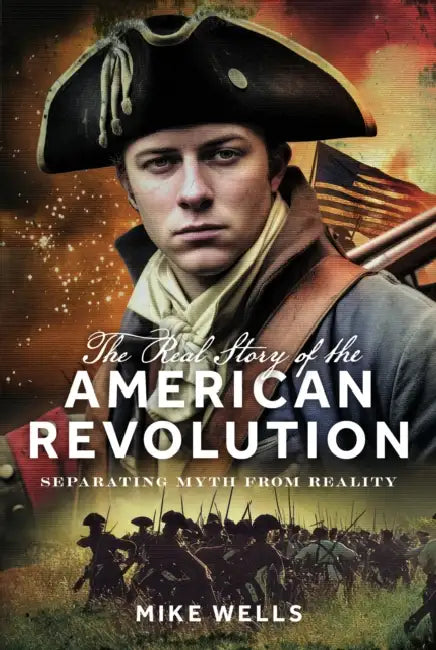 The Real Story of the American Revolution: Separating Myth from Reality by Mike Wells