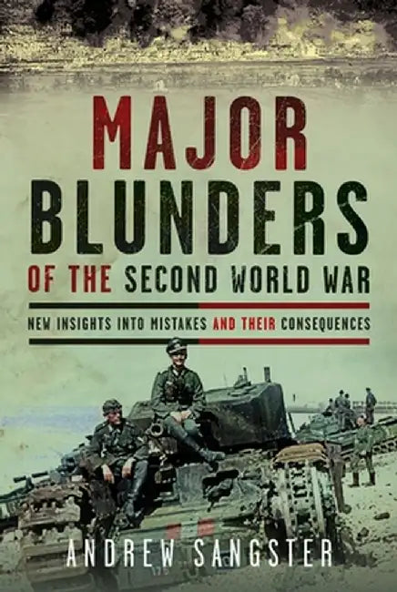 Major Blunders of the Second World War: New Insights Into Mistakes and Their Consequences by Andrew Sangster
