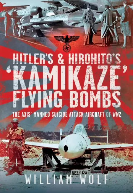 Hitler's and Hirohito's 'Kamikaze' Flying Bombs: The Axis' Manned Suicide Attack Aircraft of Ww2 by William Wolf