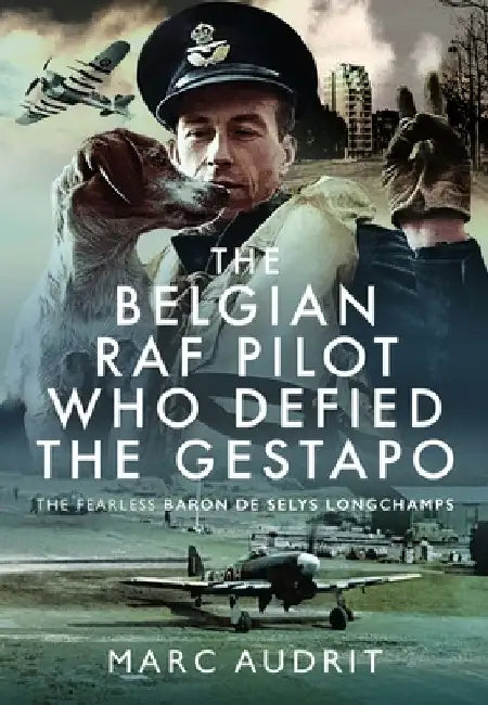 The Belgian RAF Pilot Who Defied the Gestapo: The Fearless Baron de Selys Longchamps by Marc Audrit