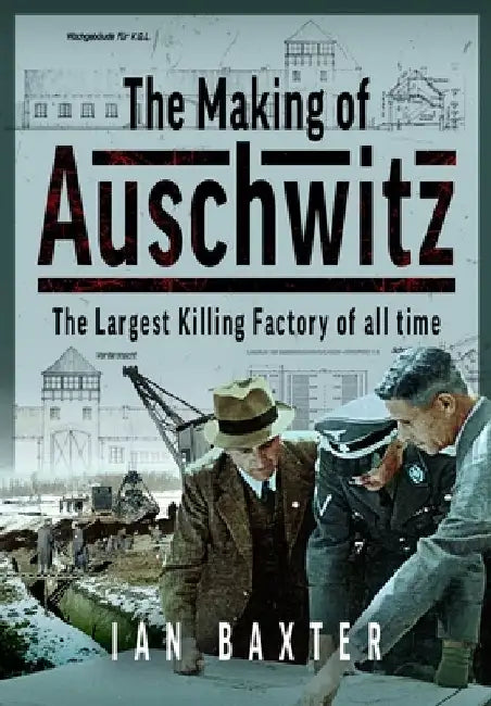 The Making of Auschwitz: The Largest Killing Factory of All Time by Ian Baxter