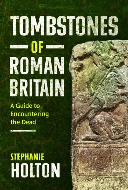 Tombstones of Roman Britain: A Guide to Encountering the Dead by Stephanie Holton