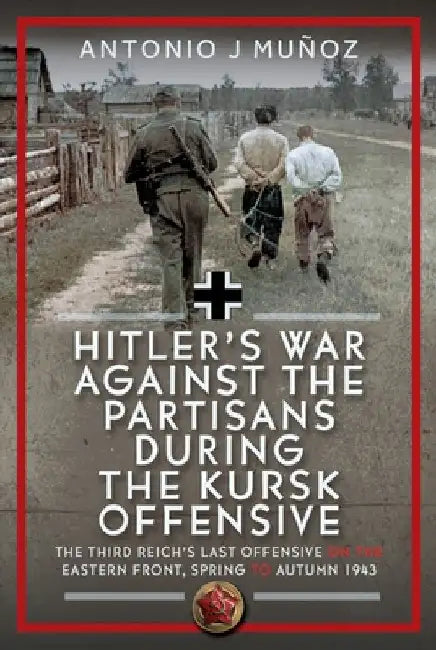 Hitler's War Against the Partisans During the Kursk Offensive: The Third Reich's Last Offensive on the Eastern Front, Spring to Autumn 1943 by Antonio J. MuÃ±oz