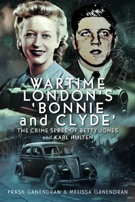 Wartime London's 'Bonnie and Clyde': The Crime Spree of Betty Jones and Karl Hulten by Melissa Ganendran, Prash Ganendran