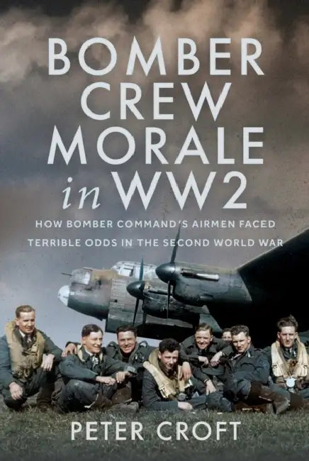 Bomber Crew Morale in Ww2: How Bomber Command's Airmen Faced Terrible Odds in the Second World War by Peter Croft