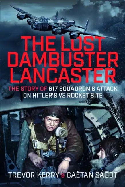 The Lost Dambuster Lancaster: The Story of 617 Squadron's Attack on Hitler's V2 Rocket Site by Trevor Kerry, Gaëtan Sagot