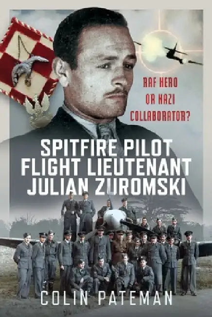 Spitfire Pilot Flight Lieutenant Julian Zuromski: RAF Hero or Nazi Collaborator? by Colin Pateman