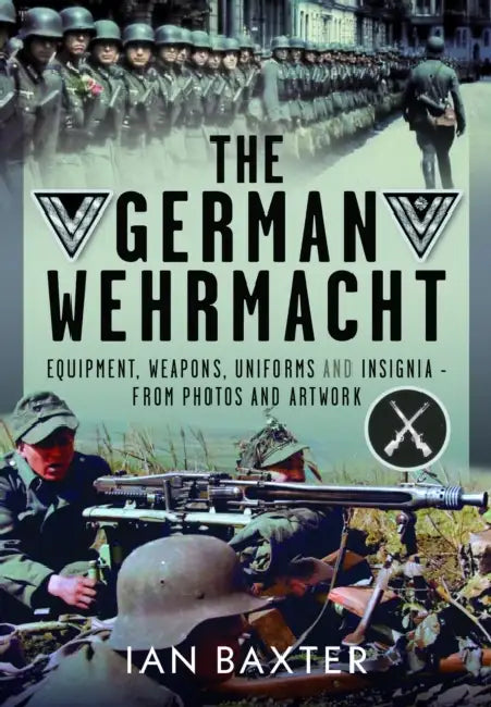The German Wehrmacht: Equipment, Weapons, Uniforms and Insignia - From Photos and Artwork by Ian Baxter