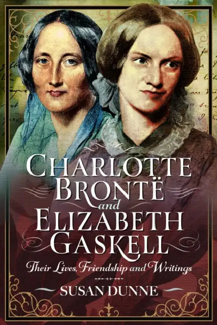 Charlotte Brontë and Elizabeth Gaskell: Their Lives, Friendship and Writings by Susan Dunne