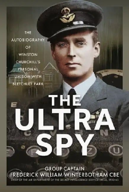 The Ultra Spy: The Autobiography of Winston Churchill's Personal Liaison with Bletchley Park by Frederick William Winterbotham Cbe