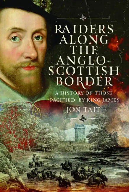 Raiders Along the Anglo-Scottish Border: A History of Those 'Pacified' by King James by Jon Tait