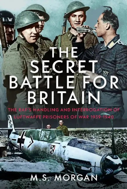 The Secret Battle for Britain: The Raf's Handling and Interrogation of Luftwaffe Prisoners of War 1939-1940 by M. S. Morgan