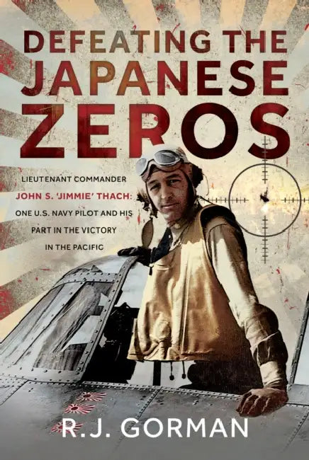 Defeating the Japanese Zeros: Lieutenant Commander John S. 'Jimmie' Thach: One U.S. Navy Pilot and His Part in the Victory in the Pacific by R. J. Gorman