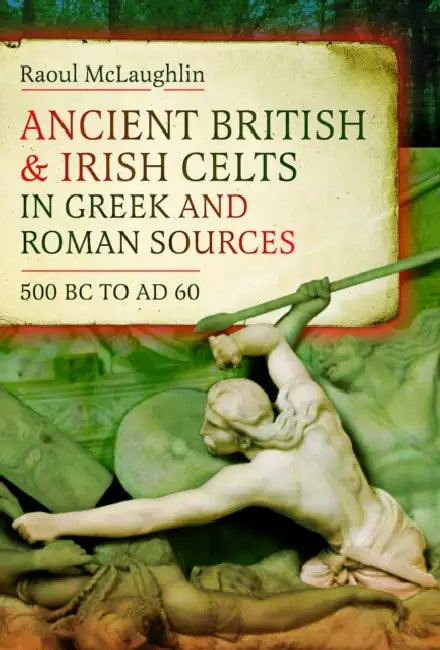 Ancient British and Irish Celts in Greek and Roman Sources (500 BC-AD 60) by Raoul McLaughlin