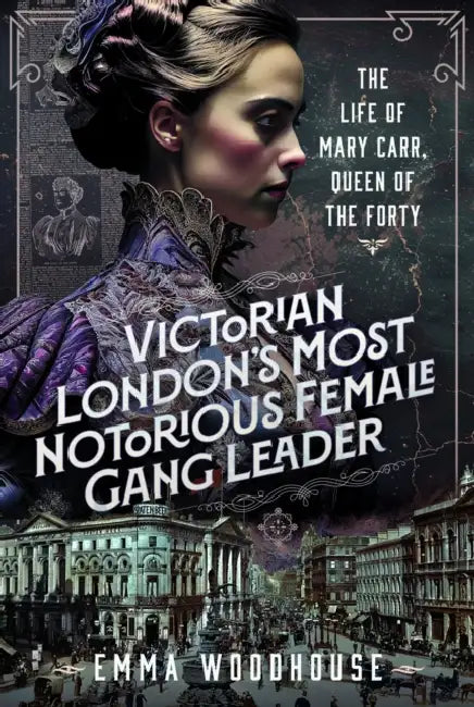 Victorian London's Most Notorious Female Gang Leader: The Life of Mary Carr, Queen of the Forty by Emma Woodhouse