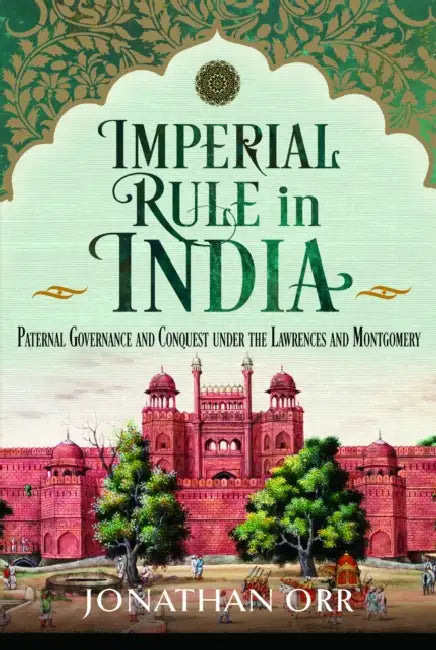 Imperial Rule in India: Paternal Governance and Conquest Under the Lawrences and Montgomery by Jonathan Orr