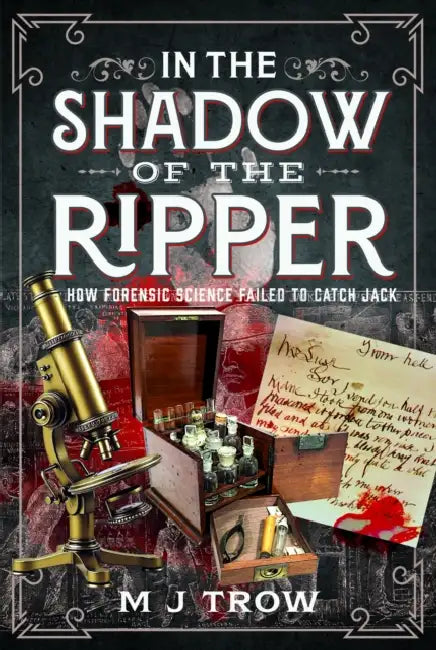 In the Shadow of the Ripper: How Forensic Science Failed to Catch Jack by M. J. Trow