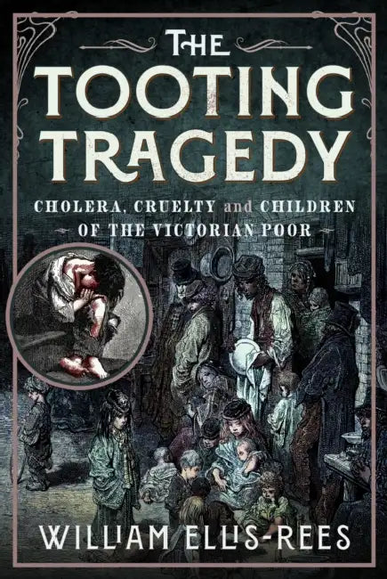 The Tooting Tragedy: Cholera, Cruelty and Children of the Victorian Poor by William Ellis-Rees