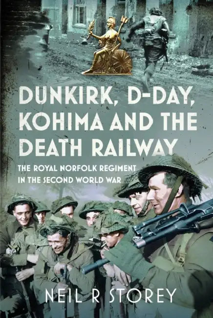 Dunkirk, D-Day, Kohima and the Death Railway: The Royal Norfolk Regiment in the Second World War by Neil R. Storey