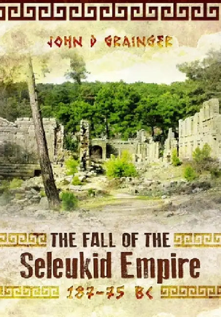 The Fall of the Seleukid Empire 187-75 BC by John D. Grainger