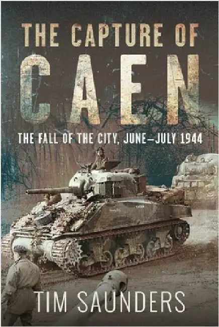 The Capture of Caen: The Fall of the City, June-July 1944 by Tim Saunders