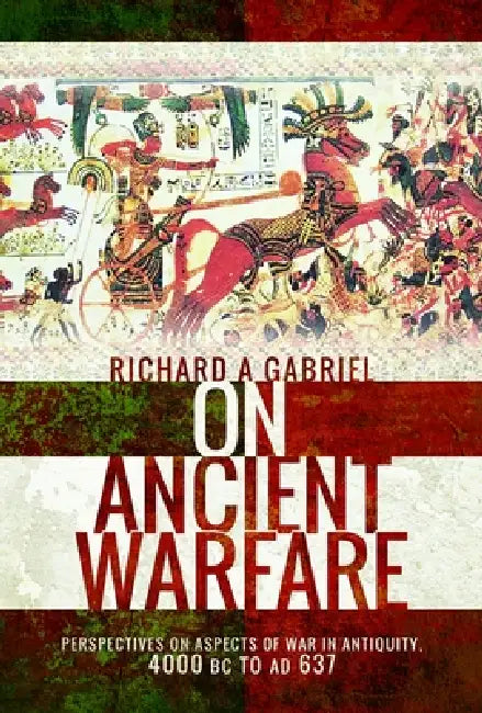 On Ancient Warfare: Perspectives on Aspects of War in Antiquity 4000 BC to AD 637 by Richard A. Gabriel