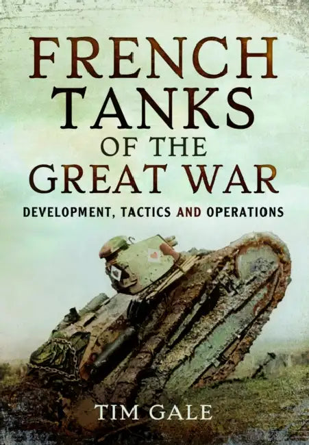 French Tanks of the Great War: Development, Tactics and Operations by Tim Gale
