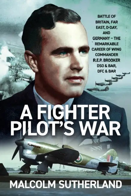 A Fighter Pilot's War: Battle of Britain, Far East, D-Day, & Germany - The Remarkable Career of Wing Commander R.E.P. Brooker Dso & Bar, Dfc & Bar by Malcolm Sutherland